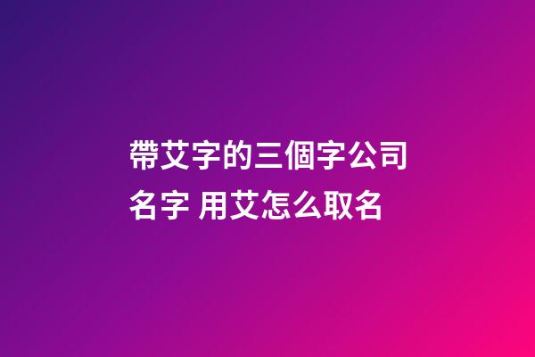帶艾字的三個字公司名字 用艾怎么取名-第1張-公司起名-玄機派